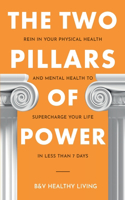 Two Pillars of Power: Rein in Your Physical Health and Mental Health to Supercharge Your Life in Less Than 7 Days