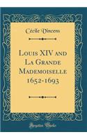 Louis XIV and La Grande Mademoiselle 1652-1693 (Classic Reprint)