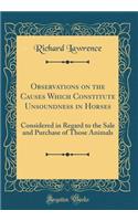 Observations on the Causes Which Constitute Unsoundness in Horses: Considered in Regard to the Sale and Purchase of Those Animals (Classic Reprint)