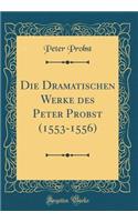 Die Dramatischen Werke Des Peter Probst (1553-1556) (Classic Reprint)