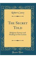 The Secret Told: Religious Science and Healing in One Lesson (Classic Reprint)