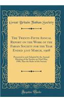The Twenty-Fifth Annual Report on the Work of the Fabian Society for the Year Ended 31st March, 1908: Presented to and Adopted by the Annual Meeting of the Society on 22nd May, 1908, Also the Rules of the Society (Classic Reprint)