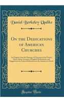 On the Dedications of American Churches: An Enquiry Into the Naming of Churches in the United States, Some Account of English Dedications, and Suggestions for Future Dedications in the American Church (Classic Reprint): An Enquiry Into the Naming of Churches in the United States, Some Account of English Dedications, and Suggestions for Future Dedications in the Amer