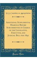 Additional Supplemental Hearings Before Subcommittee in Charge of the Legislative, Executive, and Judicial Bill for 1892 (Classic Reprint)