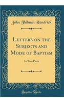 Letters on the Subjects and Mode of Baptism: In Two Parts (Classic Reprint)