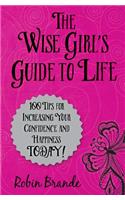 The Wise Girl's Guide to Life: 100 Tips for Increasing Your Confidence and Happiness Today!