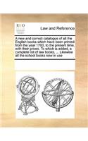 A new and correct catalogue of all the English books which have been printed from the year 1700, to the present time, with their prices. To which is added, a complete list of law books, ... Likewise all the school books now in use: (English)