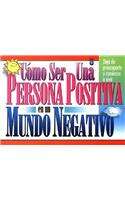 Cómo Ser Una Persona Positiva En Un Mundo Negativo: Deja de Preocuparte Y Comienza a Vivir