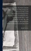 Getränke-Kunde oder theoretisch-praktische Anleitung zur naturhistorischen Kenntniß, Zubereitung, Verbesserung und Erhaltung aller trinkbaren, besonders spirituösen Flüssigkeiten