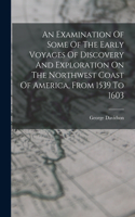 Examination Of Some Of The Early Voyages Of Discovery And Exploration On The Northwest Coast Of America, From 1539 To 1603