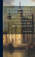 Suggestions for the Better Management of the Civil Concerns of the Navy, Taken From the Papers of Sir S. Bentham by M.S.B