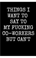 Things I Want to Say to My Fucking Co-Workers But Can't: An Irreverent Snarky Humorous Sarcastic Profanity Funny Office Co-worker Appreciation Gratitude Gift