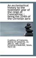 An Ecclesiastical History to the Twentieth Year of the Reign of Constantine: Being the 324th of the(English)