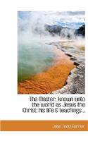 The Master, Known Unto the World as Jesus the Christ; His Life & Teachings ..