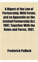 A Digest of the Law of Partnership, with Forms, and an Appendix on the Limited Partnership ACT, 1907, Together with the Rules and Forms, 1907,