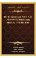 The Ecclesiastical Polity and Other Works of Richard Hooker, with His Life