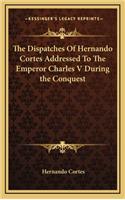 Dispatches Of Hernando Cortes Addressed To The Emperor Charles V During the Conquest