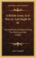 British Army, As It Was, Is, And Ought To Be: Illustrated By Examples During The Peninsular War (1840)