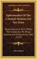 Ephemerides Of The Celestial Motions For Ten Years: Beginning Anno 1672, Where The Industrious Mr. Wings Expired, And Ending Anno 1681 (1672)