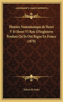 Histoire Numismatique de Henri V Et Henri VI Rois D'Angleterre Pendant Qu'ils Ont Regne En France (1878)