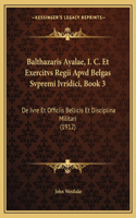 Balthazaris Ayalae, I. C. Et Exercitvs Regii Apvd Belgas Svpremi Ivridici, Book 3: De Ivre Et Officiis Bellicis Et Disciplina Militari (1912)