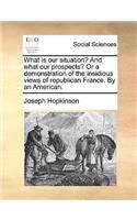 What Is Our Situation? and What Our Prospects? or a Demonstration of the Insidious Views of Republican France. by an American.