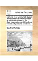 Memoirs of an Unfortunate Queen. Interspersed with Letters (Written by Herself) to Several of Her Illustrious Relations and Friends, on Various Subjects and Occasions.