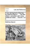 new abridgment of the law. By Matthew Bacon, ... The fifth edition, corrected; with many additional notes ... Volume 1 of 5