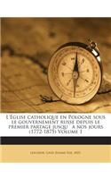 L'Église catholique en Pologne sous le gouvernement russe depuis le premier partage jusqu`a nos jours (1772-1875) Volume 1