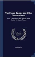 The Steam-Engine and Other Steam-Motors: Form, Construction, and Working of the Engine; the Steam Turbine