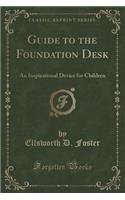 Guide to the Foundation Desk: An Inspirational Device for Children (Classic Reprint)