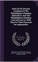 State Of The Present Condition Of The Philadelphia & Reading Railroad Co. And The Philadelphia & Reading Coal And Iron Co. With Plan For Their Financial Re-organization