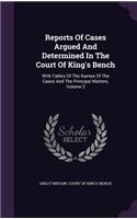 Reports Of Cases Argued And Determined In The Court Of King's Bench: With Tables Of The Names Of The Cases And The Principal Matters, Volume 2