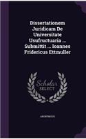 Dissertationem Juridicam De Universitate Usufructuaria ... Submittit ... Ioannes Fridericus Ettmuller