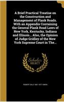 A Brief Practical Treatise on the Construction and Management of Plank Roads. with an Appendix Containing the General Plank Road Laws of New York, Kentucky, Indiana and Illinois... Also, the Opinion of Judge Gridley of the New York Supreme Court in