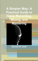 Simpler Way: A Practical Guide to Home Recording, Mixing, and Mastering