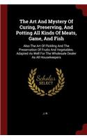 The Art and Mystery of Curing, Preserving, and Potting All Kinds of Meats, Game, and Fish: Also the Art of Pickling and the Preservation of Fruits and Vegetables. Adapted as Well for the Wholesale Dealer as All Housekeepers