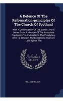 A Defence Of The Reformation-principles Of The Church Of Scotland: With A Continuation Of The Same: And A Letter From A Member Of The Associate Presbytery To A Minister In The Presbytery Of D---e, Wherein The Except