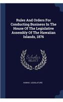 Rules And Orders For Conducting Business In The House Of The Legislative Assembly Of The Hawaiian Islands, 1876