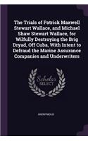 The Trials of Patrick Maxwell Stewart Wallace, and Michael Shaw Stewart Wallace, for Wilfully Destroying the Brig Dryad, Off Cuba, With Intent to Defraud the Marine Assurance Companies and Underwriters