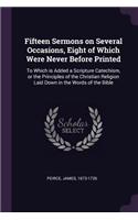 Fifteen Sermons on Several Occasions, Eight of Which Were Never Before Printed: To Which is Added a Scripture Catechism, or the Principles of the Christian Religion Laid Down in the Words of the Bible