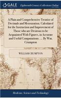 A Plain and Comprehensive Treatise of Decimals and Mensuration. Calculated for the Instruction and Improvement of Those Who Are Desirous to Be Acquainted with Figures, in Accurate and Useful Computations. ... by Wm. Crumpton