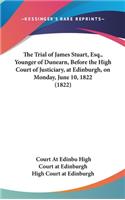 The Trial of James Stuart, Esq., Younger of Dunearn, Before the High Court of Justiciary, at Edinburgh, on Monday, June 10, 1822 (1822)