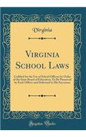 Virginia School Laws: Codified for the Use of School Officers by Order of the State Board of Education; To Be Preserved by Each Officer and Delivered to His Successor (Classic Reprint)