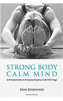 Strong Body Calm Mind: A Simple Guide to Empowering Your Life With Yoga