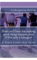 How can I have fun making good things happen, even if I?m only a teenager?