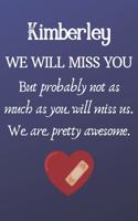 Kimberley We Will Miss You But Probably Not as Much As You Will Miss us. We Are Pretty Awesome.: Kimberley Funny gift for coworker / colleague that is leaving for a new job. Show them how much you will miss him or her. (6 x 9 - 110 Blank Lined P