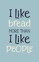 I Like Bread More Than I Like People: Bread Gift for People Who Love to Eat Bread - Funny Saying on Cover for Carb Lovers - Blank Lined Journal or Notebook