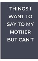 Things I Want To Say To My MOTHER But Can't: funny lined book for Mothers