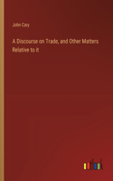 Discourse on Trade, and Other Matters Relative to it